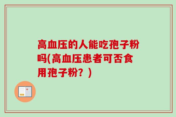 高的人能吃孢子粉吗(高患者可否食用孢子粉?) 高的人能吃孢子粉吗(高患者可否食用孢子粉?)