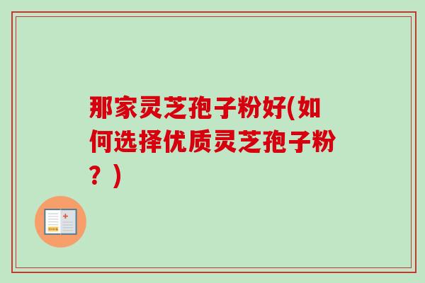 那家灵芝孢子粉好(如何选择优质灵芝孢子粉？)