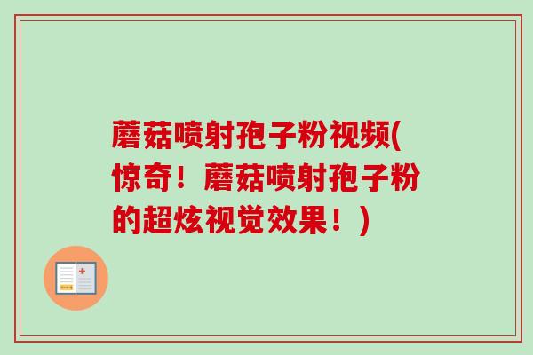 蘑菇喷射孢子粉视频(惊奇!蘑菇喷射孢子粉的超炫视觉效果!) 蘑菇喷射孢子粉视频(惊奇!蘑菇喷射孢子粉的超炫视觉效果!)