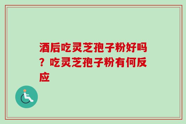 酒后吃灵芝孢子粉好吗？吃灵芝孢子粉有何反应