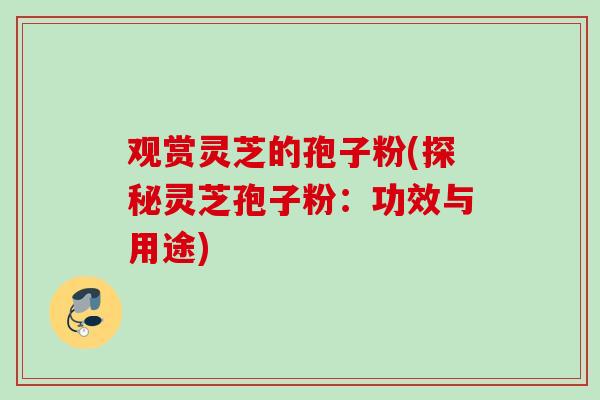 观赏灵芝的孢子粉(探秘灵芝孢子粉：功效与用途)
