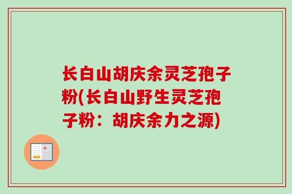 长白山胡庆余灵芝孢子粉(长白山野生灵芝孢子粉:胡庆余力之源) 长白山胡庆余灵芝孢子粉(长白山野生灵芝孢子粉:胡庆余力之源)