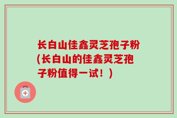 长白山佳鑫灵芝孢子粉(长白山的佳鑫灵芝孢子粉值得一试!) 长白山佳鑫灵芝孢子粉(长白山的佳鑫灵芝孢子粉值得一试!)