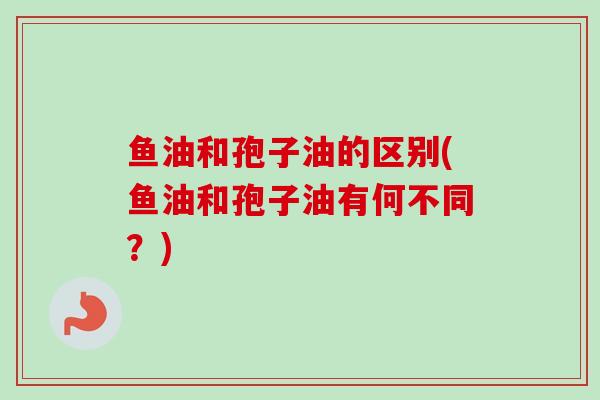 鱼油和孢子油的区别(鱼油和孢子油有何不同?) 鱼油和孢子油的区别(鱼油和孢子油有何不同?)