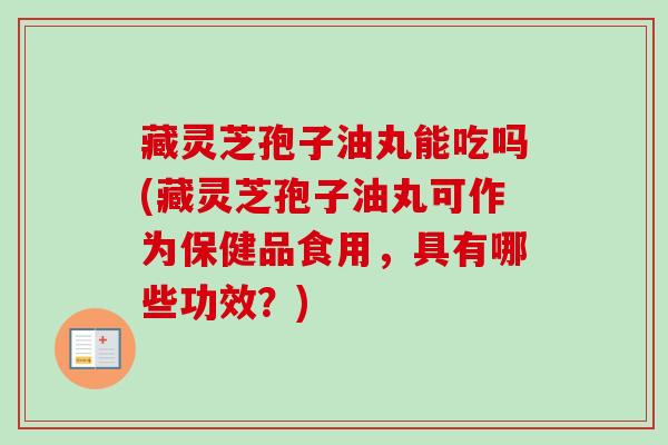 藏灵芝孢子油丸能吃吗(藏灵芝孢子油丸可作为保健品食用，具有哪些功效？)