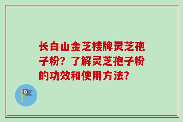 长白山金芝楼牌灵芝孢子粉？了解灵芝孢子粉的功效和使用方法？