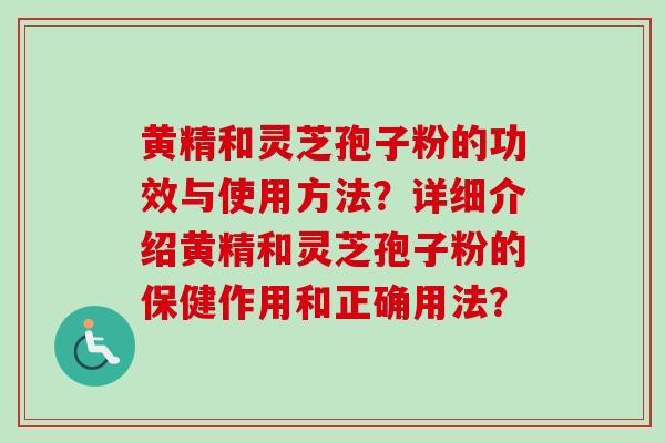 黄精和灵芝孢子粉的功效与使用方法？详细介绍黄精和灵芝孢子粉的保健作用和正确用法？