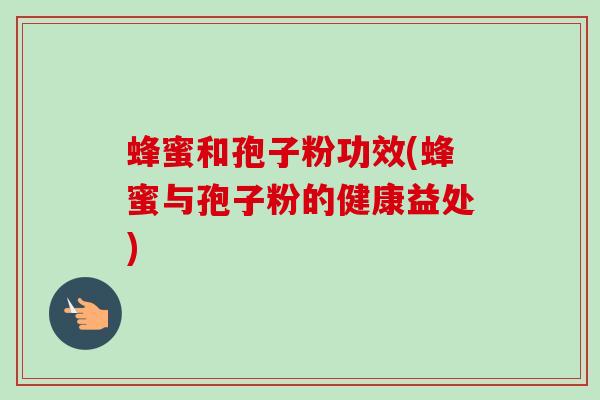 蜂蜜和孢子粉功效(蜂蜜与孢子粉的健康益处) 蜂蜜和孢子粉功效(蜂蜜与孢子粉的健康益处)