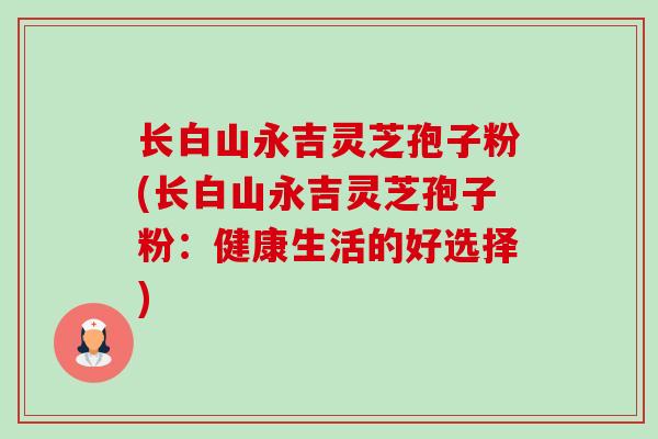 长白山永吉灵芝孢子粉(长白山永吉灵芝孢子粉:健康生活的好选择) 长白山永吉灵芝孢子粉(长白山永吉灵芝孢子粉:健康生活的好选择)