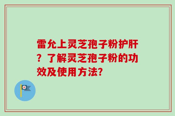 雷允上灵芝孢子粉?了解灵芝孢子粉的功效及使用方法? 雷允上灵芝孢子粉?了解灵芝孢子粉的功效及使用方法?