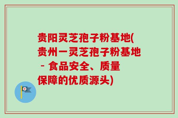 贵阳灵芝孢子粉基地(贵州一灵芝孢子粉基地 - 食品安全、质量保障的优质源头) 贵阳灵芝孢子粉基地(贵州一灵芝孢子粉基地 - 食品安全、质量保障的优质源头)