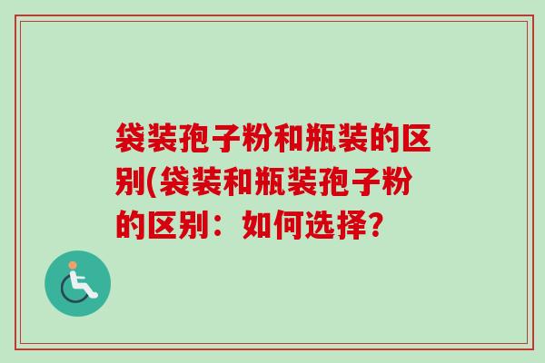 袋装孢子粉和瓶装的区别(袋装和瓶装孢子粉的区别：如何选择？