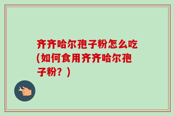 齐齐哈尔孢子粉怎么吃(如何食用齐齐哈尔孢子粉？)