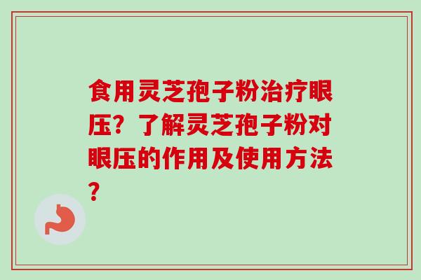 食用灵芝孢子粉眼压？了解灵芝孢子粉对眼压的作用及使用方法？