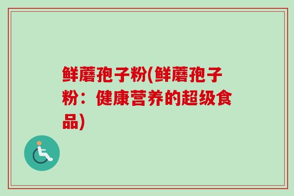 鲜蘑孢子粉(鲜蘑孢子粉:健康营养的超级食品) 鲜蘑孢子粉(鲜蘑孢子粉:健康营养的超级食品)