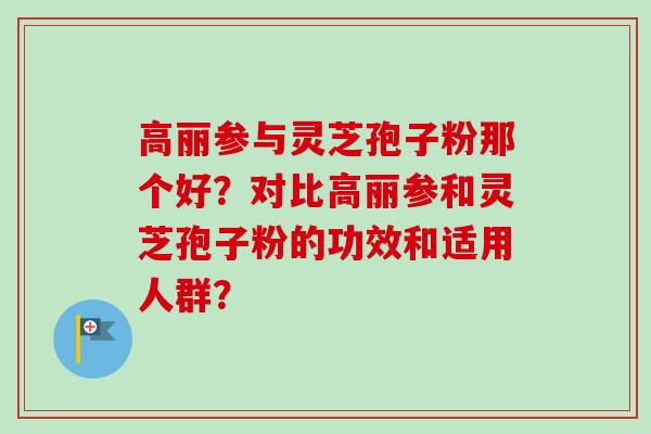 高丽参与灵芝孢子粉那个好?对比高丽参和灵芝孢子粉的功效和适用人群? 高丽参与灵芝孢子粉那个好?对比高丽参和灵芝孢子粉的功效和适用人群?