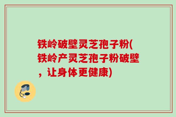 铁岭破壁灵芝孢子粉(铁岭产灵芝孢子粉破壁,让身体更健康) 铁岭破壁灵芝孢子粉(铁岭产灵芝孢子粉破壁,让身体更健康)