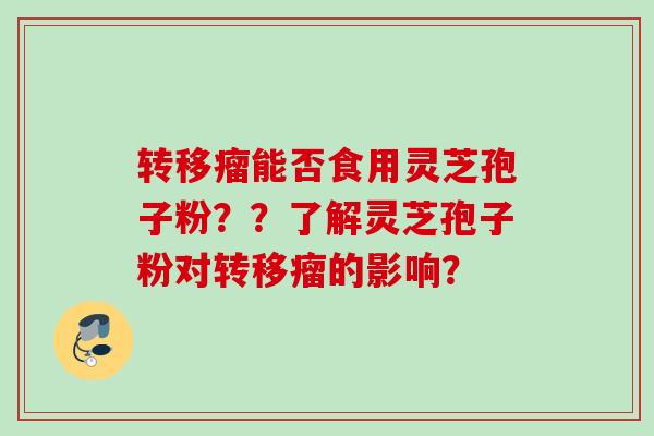 转移瘤能否食用灵芝孢子粉？？了解灵芝孢子粉对转移瘤的影响？