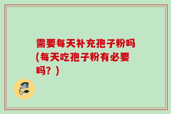 需要每天补充孢子粉吗(每天吃孢子粉有必要吗?) 需要每天补充孢子粉吗(每天吃孢子粉有必要吗?)