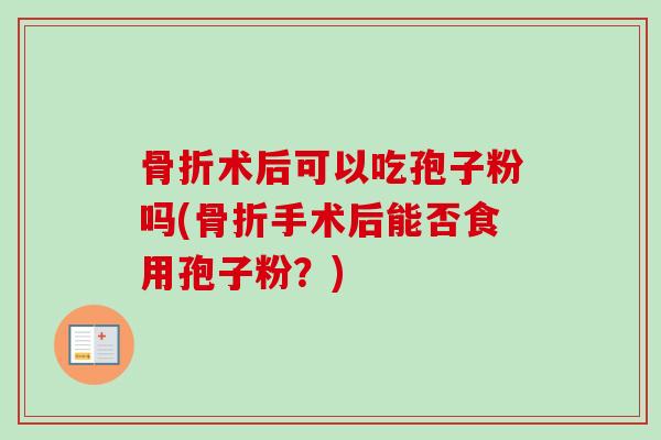 骨折术后可以吃孢子粉吗(骨折手术后能否食用孢子粉?) 骨折术后可以吃孢子粉吗(骨折手术后能否食用孢子粉?)