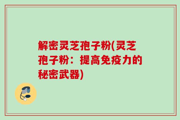 解密灵芝孢子粉(灵芝孢子粉：提高免疫力的秘密武器)