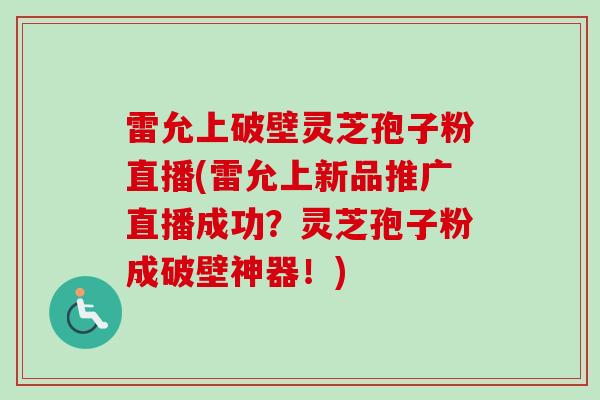 雷允上破壁灵芝孢子粉直播(雷允上新品推广直播成功?灵芝孢子粉成破壁神器!) 雷允上破壁灵芝孢子粉直播(雷允上新品推广直播成功?灵芝孢子粉成破壁神器!)