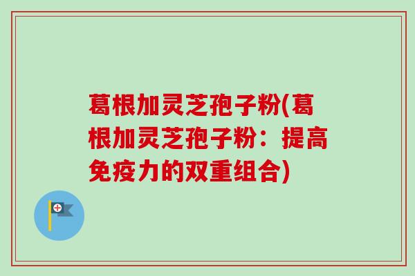 葛根加灵芝孢子粉(葛根加灵芝孢子粉：提高免疫力的双重组合)