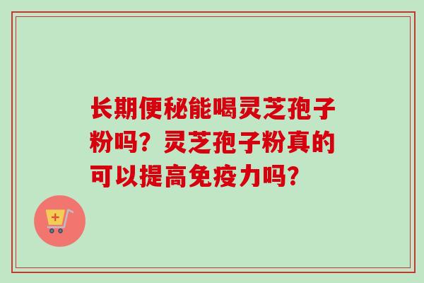 长期能喝灵芝孢子粉吗?灵芝孢子粉真的可以提高免疫力吗? 长期能喝灵芝孢子粉吗?灵芝孢子粉真的可以提高免疫力吗?
