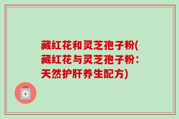 藏红花和灵芝孢子粉(藏红花与灵芝孢子粉:天然养生配方) 藏红花和灵芝孢子粉(藏红花与灵芝孢子粉:天然养生配方)