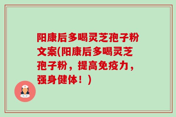 阳康后多喝灵芝孢子粉文案(阳康后多喝灵芝孢子粉，提高免疫力，强身健体！)