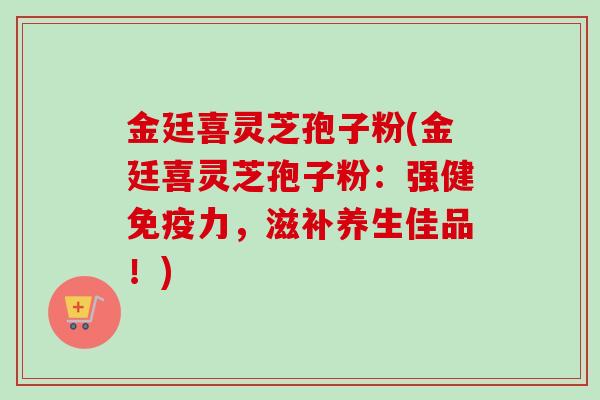 金廷喜灵芝孢子粉(金廷喜灵芝孢子粉:强健免疫力,滋补养生佳品!) 金廷喜灵芝孢子粉(金廷喜灵芝孢子粉:强健免疫力,滋补养生佳品!)