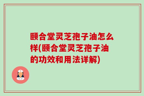 颐合堂灵芝孢子油怎么样(颐合堂灵芝孢子油的功效和用法详解) 颐合堂灵芝孢子油怎么样(颐合堂灵芝孢子油的功效和用法详解)