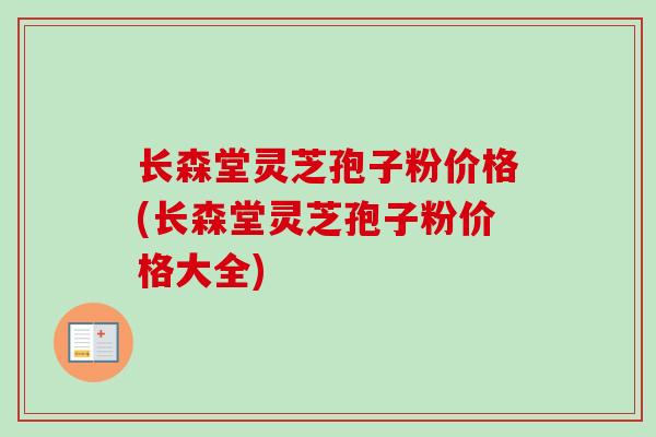 长森堂灵芝孢子粉价格(长森堂灵芝孢子粉价格大全) 长森堂灵芝孢子粉价格(长森堂灵芝孢子粉价格大全)