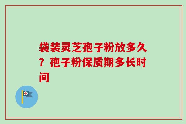 袋装灵芝孢子粉放多久?孢子粉保质期多长时间 袋装灵芝孢子粉放多久?孢子粉保质期多长时间