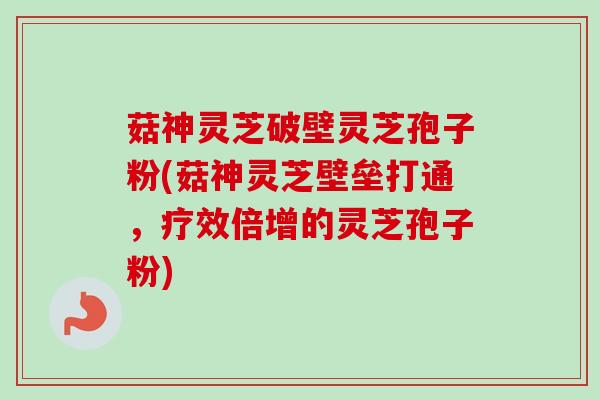 菇神灵芝破壁灵芝孢子粉(菇神灵芝壁垒打通，疗效倍增的灵芝孢子粉)