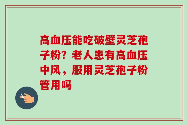 高能吃破壁灵芝孢子粉?老人患有高中风,服用灵芝孢子粉管用吗 高能吃破壁灵芝孢子粉?老人患有高中风,服用灵芝孢子粉管用吗