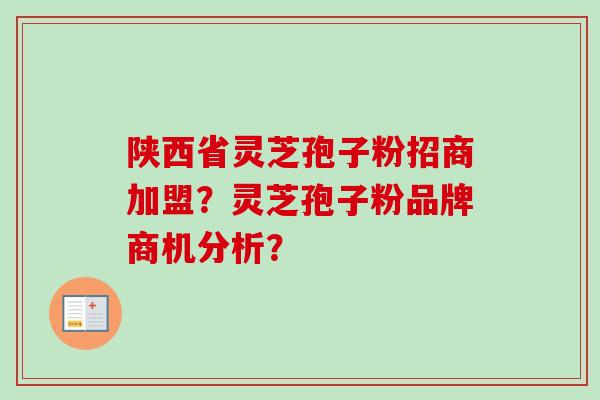 陕西省灵芝孢子粉招商加盟?灵芝孢子粉品牌商机分析? 陕西省灵芝孢子粉招商加盟?灵芝孢子粉品牌商机分析?