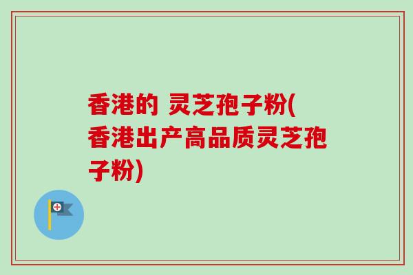 香港的 灵芝孢子粉(香港出产高品质灵芝孢子粉) 香港的 灵芝孢子粉(香港出产高品质灵芝孢子粉)
