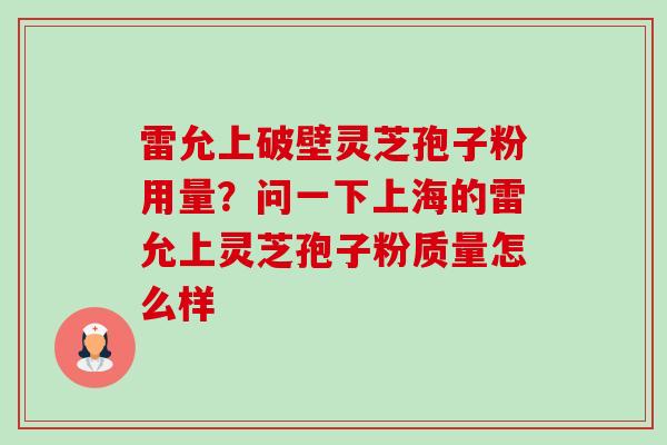 雷允上破壁灵芝孢子粉用量?问一下上海的雷允上灵芝孢子粉质量怎么样 雷允上破壁灵芝孢子粉用量?问一下上海的雷允上灵芝孢子粉质量怎么样