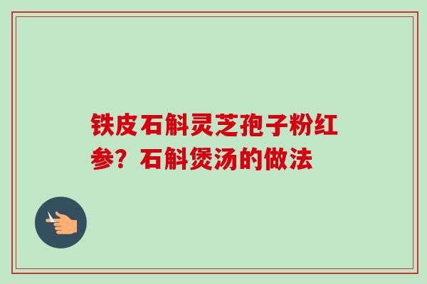 铁皮石斛灵芝孢子粉红参?石斛煲汤的做法 铁皮石斛灵芝孢子粉红参?石斛煲汤的做法