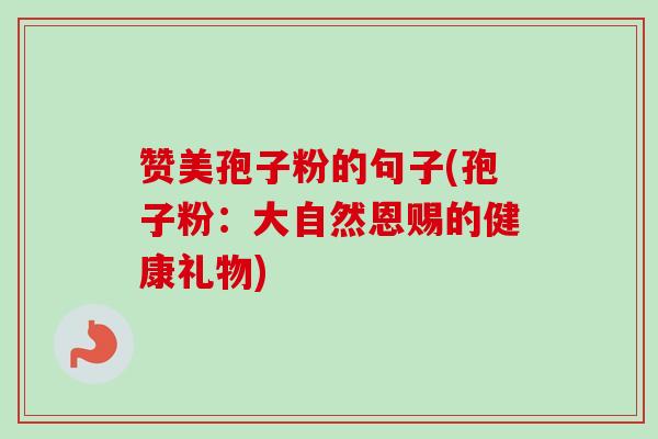 赞美孢子粉的句子(孢子粉：大自然恩赐的健康礼物)