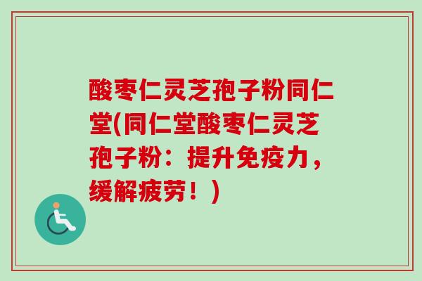 酸枣仁灵芝孢子粉同仁堂(同仁堂酸枣仁灵芝孢子粉:提升免疫力,缓解疲劳!) 酸枣仁灵芝孢子粉同仁堂(同仁堂酸枣仁灵芝孢子粉:提升免疫力,缓解疲劳!)