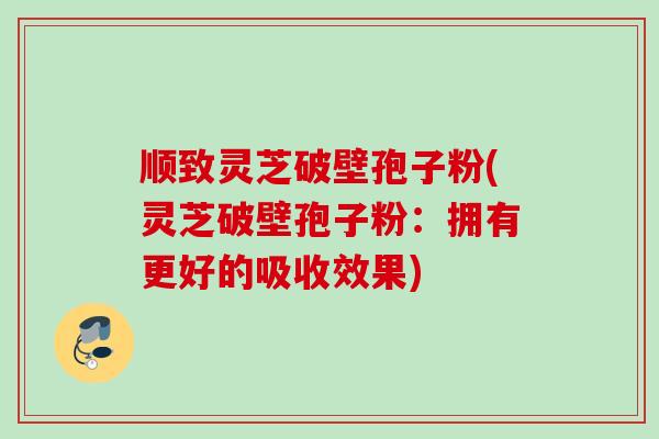 顺致灵芝破壁孢子粉(灵芝破壁孢子粉:拥有更好的吸收效果) 顺致灵芝破壁孢子粉(灵芝破壁孢子粉:拥有更好的吸收效果)