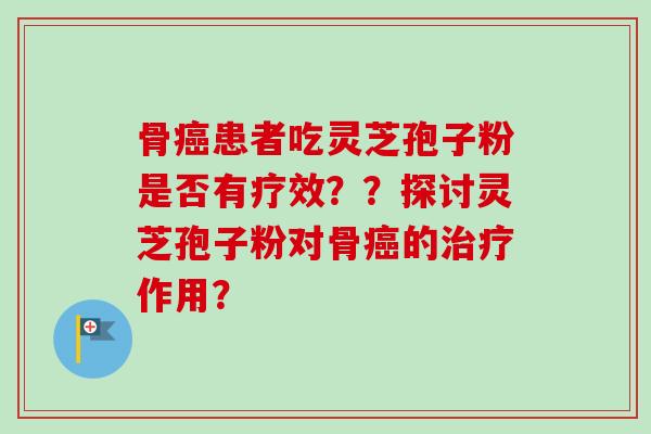骨患者吃灵芝孢子粉是否有疗效？？探讨灵芝孢子粉对骨的作用？