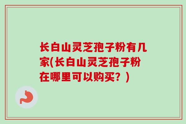 长白山灵芝孢子粉有几家(长白山灵芝孢子粉在哪里可以购买?) 长白山灵芝孢子粉有几家(长白山灵芝孢子粉在哪里可以购买?)