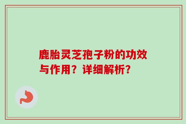鹿胎灵芝孢子粉的功效与作用?详细解析? 鹿胎灵芝孢子粉的功效与作用?详细解析?