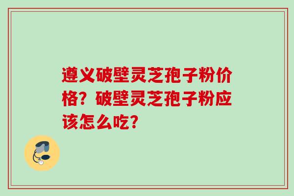 遵义破壁灵芝孢子粉价格？破壁灵芝孢子粉应该怎么吃？