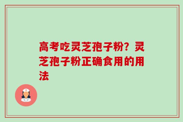 高考吃灵芝孢子粉?灵芝孢子粉正确食用的用法 高考吃灵芝孢子粉?灵芝孢子粉正确食用的用法