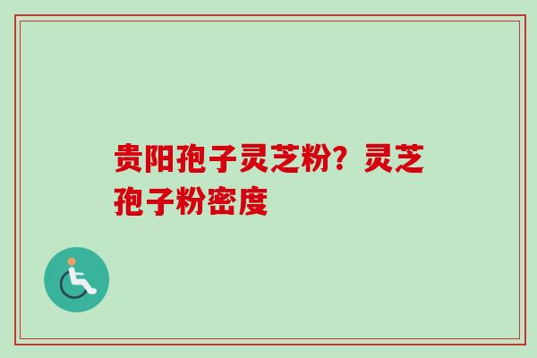贵阳孢子灵芝粉？灵芝孢子粉密度