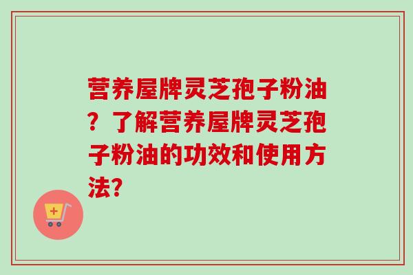 营养屋牌灵芝孢子粉油?了解营养屋牌灵芝孢子粉油的功效和使用方法? 营养屋牌灵芝孢子粉油?了解营养屋牌灵芝孢子粉油的功效和使用方法?